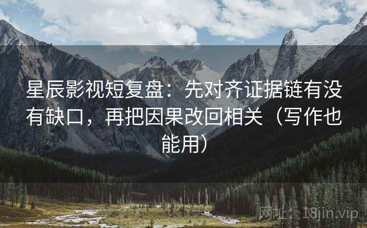 星辰影视短复盘:先对齐证据链有没有缺口,再把因果改回相关(写作也能用) 星辰影视短复盘:先对齐证据链有没有缺口,再把因果改回相关(写作也能用)