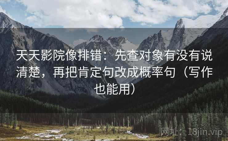 天天影院像排错:先查对象有没有说清楚,再把肯定句改成概率句(写作也能用) 天天影院像排错:先查对象有没有说清楚,再把肯定句改成概率句(写作也能用)