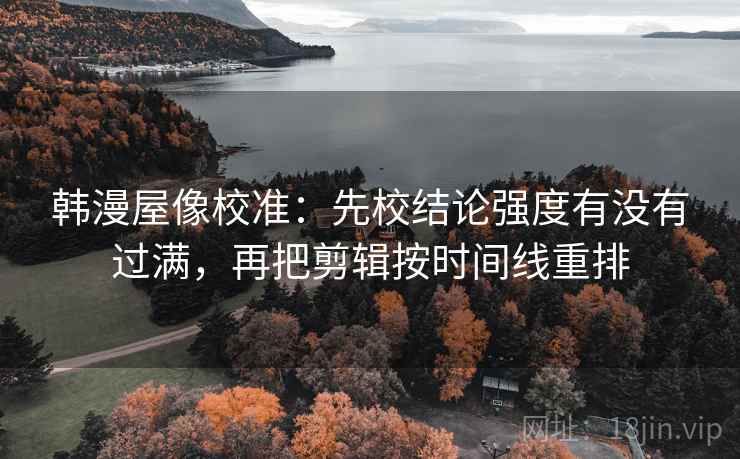 韩漫屋像校准:先校结论强度有没有过满,再把剪辑按时间线重排 韩漫屋像校准:先校结论强度有没有过满,再把剪辑按时间线重排