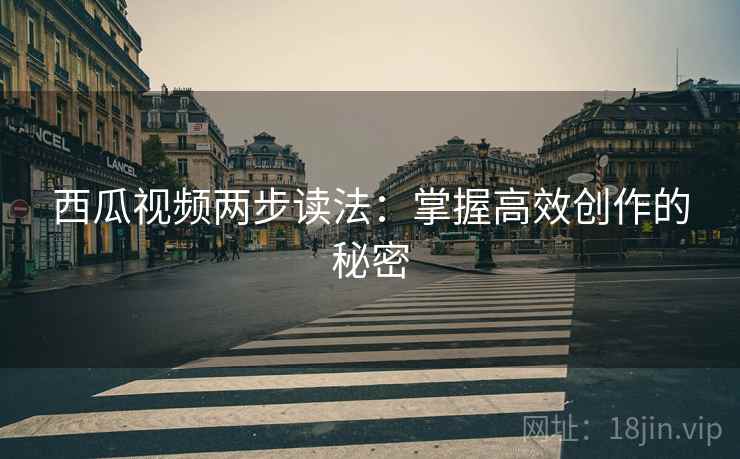 西瓜视频两步读法:掌握高效创作的秘密 西瓜视频两步读法:掌握高效创作的秘密
