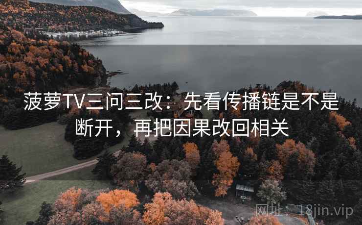 菠萝TV三问三改:先看传播链是不是断开,再把因果改回相关 菠萝TV三问三改:先看传播链是不是断开,再把因果改回相关