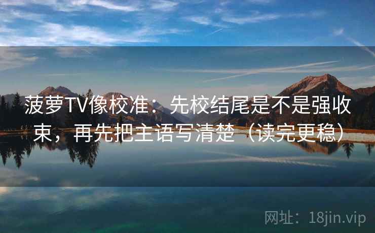 菠萝TV像校准:先校结尾是不是强收束,再先把主语写清楚(读完更稳) 菠萝TV像校准:先校结尾是不是强收束,再先把主语写清楚(读完更稳)