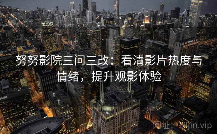 努努影院三问三改:看清影片热度与情绪,提升观影体验 努努影院三问三改:看清影片热度与情绪,提升观影体验