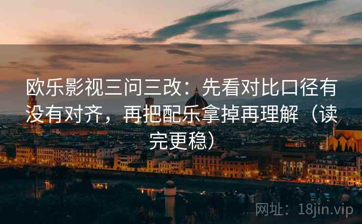 欧乐影视三问三改:先看对比口径有没有对齐,再把配乐拿掉再理解(读完更稳) 欧乐影视三问三改:先看对比口径有没有对齐,再把配乐拿掉再理解(读完更稳)