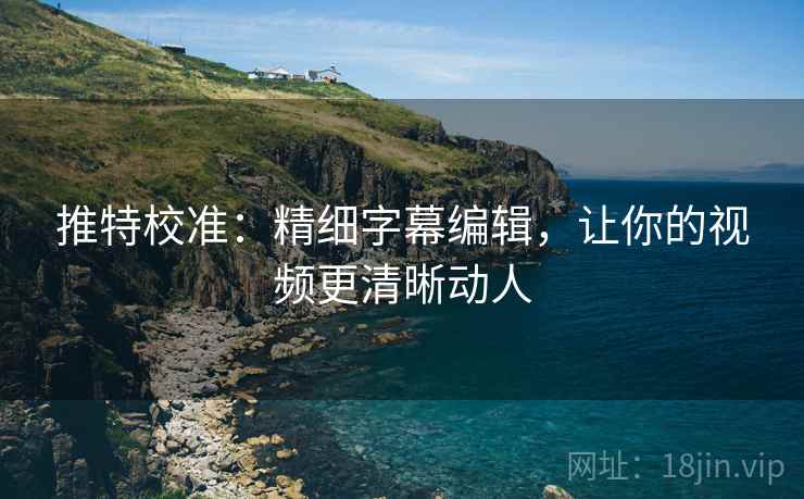 推特校准:精细字幕编辑,让你的视频更清晰动人 推特校准:精细字幕编辑,让你的视频更清晰动人