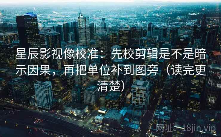 星辰影视像校准:先校剪辑是不是暗示因果,再把单位补到图旁(读完更清楚) 星辰影视像校准:先校剪辑是不是暗示因果,再把单位补到图旁(读完更清楚)