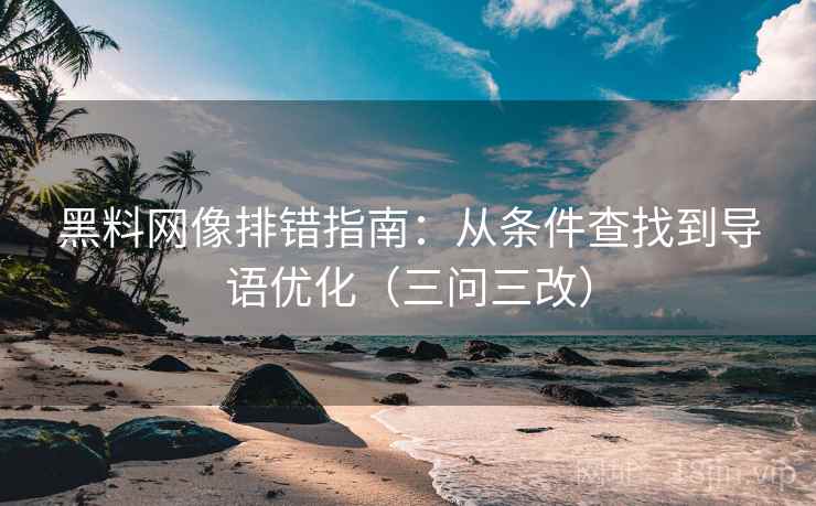 黑料网像排错指南:从条件查找到导语优化(三问三改) 黑料网像排错指南:从条件查找到导语优化(三问三改)