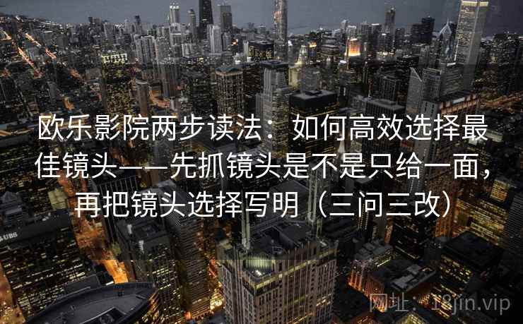 欧乐影院两步读法:如何高效选择最佳镜头——先抓镜头是不是只给一面,再把镜头选择写明(三问三改) 欧乐影院两步读法:如何高效选择最佳镜头——先抓镜头是不是只给一面,再把镜头选择写明(三问三改)