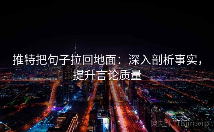 推特把句子拉回地面:深入剖析事实,提升言论质量 推特把句子拉回地面:深入剖析事实,提升言论质量