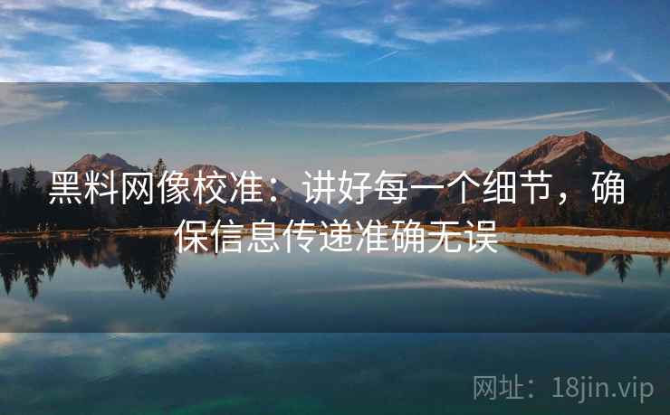 黑料网像校准:讲好每一个细节,确保信息传递准确无误 黑料网像校准:讲好每一个细节,确保信息传递准确无误