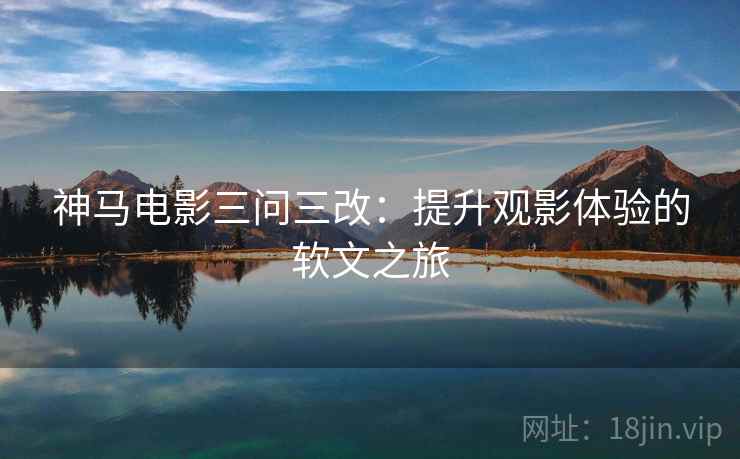 神马电影三问三改:提升观影体验的软文之旅