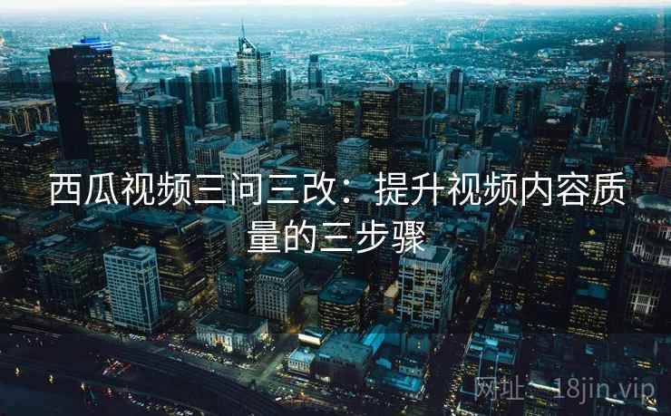 西瓜视频三问三改:提升视频内容质量的三步骤