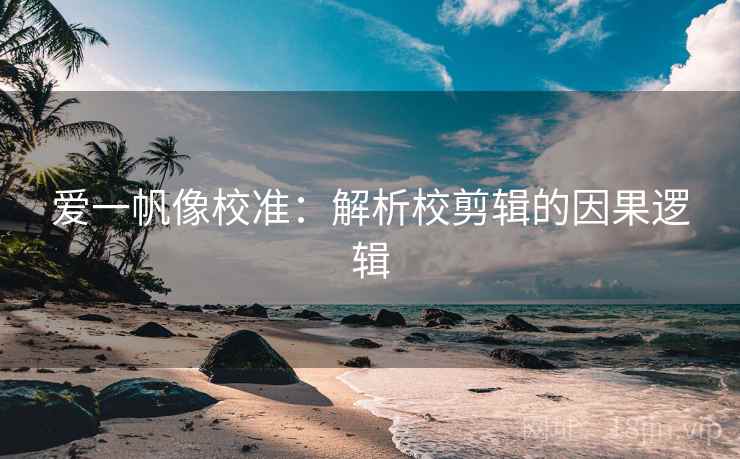 爱一帆像校准:解析校剪辑的因果逻辑 爱一帆像校准:解析校剪辑的因果逻辑