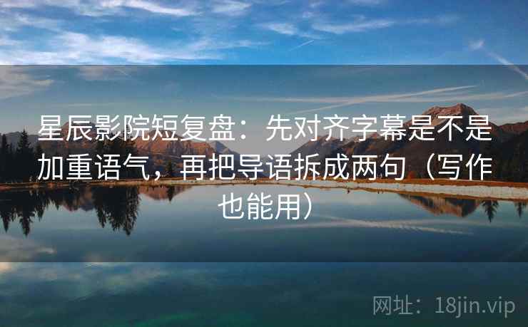 星辰影院短复盘:先对齐字幕是不是加重语气,再把导语拆成两句(写作也能用) 星辰影院短复盘:先对齐字幕是不是加重语气,再把导语拆成两句(写作也能用)