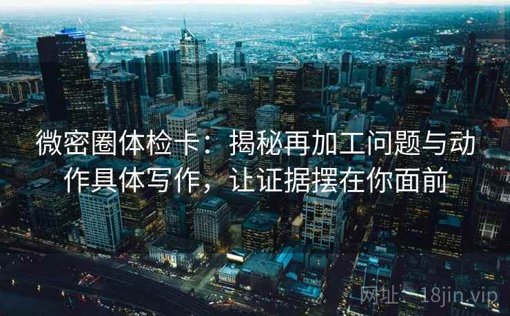 微密圈体检卡:揭秘再加工问题与动作具体写作,让证据摆在你面前 微密圈体检卡:揭秘再加工问题与动作具体写作,让证据摆在你面前
