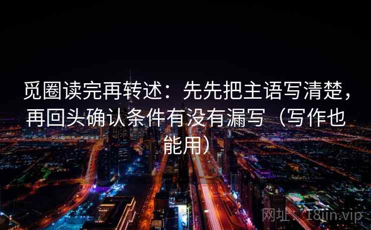 觅圈读完再转述:先先把主语写清楚,再回头确认条件有没有漏写(写作也能用)
