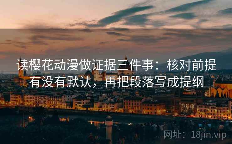 读樱花动漫做证据三件事:核对前提有没有默认,再把段落写成提纲 读樱花动漫做证据三件事:核对前提有没有默认,再把段落写成提纲