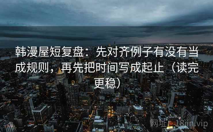 韩漫屋短复盘:先对齐例子有没有当成规则,再先把时间写成起止(读完更稳) 韩漫屋短复盘:先对齐例子有没有当成规则,再先把时间写成起止(读完更稳)