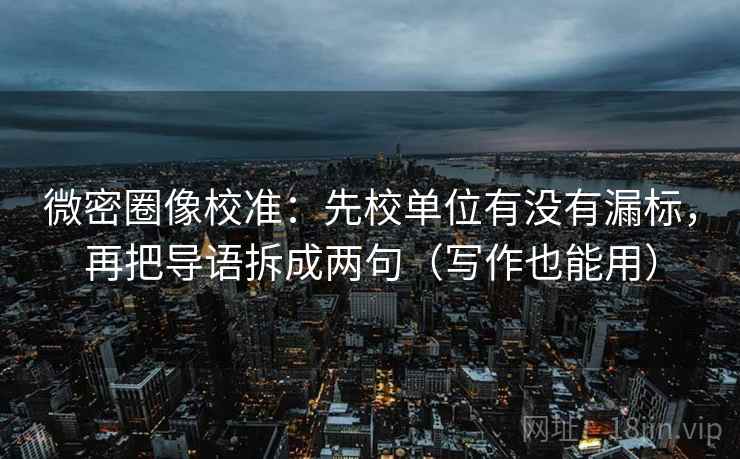 微密圈像校准:先校单位有没有漏标,再把导语拆成两句(写作也能用) 微密圈像校准:先校单位有没有漏标,再把导语拆成两句(写作也能用)