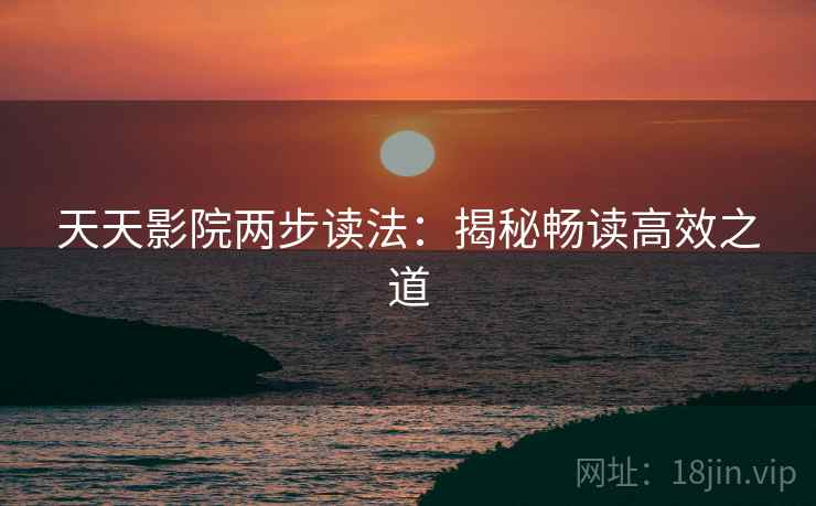 天天影院两步读法:揭秘畅读高效之道 天天影院两步读法:揭秘畅读高效之道