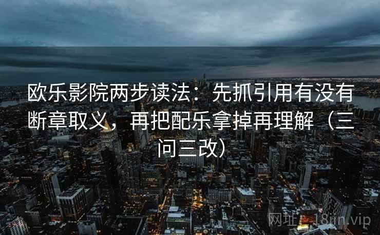 欧乐影院两步读法:先抓引用有没有断章取义,再把配乐拿掉再理解(三问三改) 欧乐影院两步读法:先抓引用有没有断章取义,再把配乐拿掉再理解(三问三改)