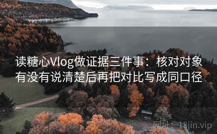 读糖心Vlog做证据三件事:核对对象有没有说清楚后再把对比写成同口径 读糖心Vlog做证据三件事:核对对象有没有说清楚后再把对比写成同口径