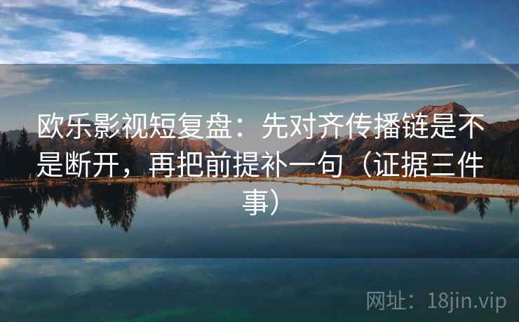 欧乐影视短复盘:先对齐传播链是不是断开,再把前提补一句(证据三件事) 欧乐影视短复盘:先对齐传播链是不是断开,再把前提补一句(证据三件事)