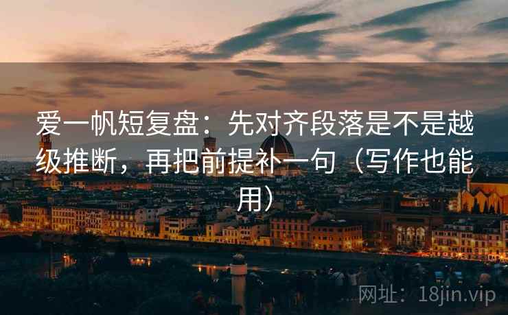 爱一帆短复盘:先对齐段落是不是越级推断,再把前提补一句(写作也能用) 爱一帆短复盘:先对齐段落是不是越级推断,再把前提补一句(写作也能用)