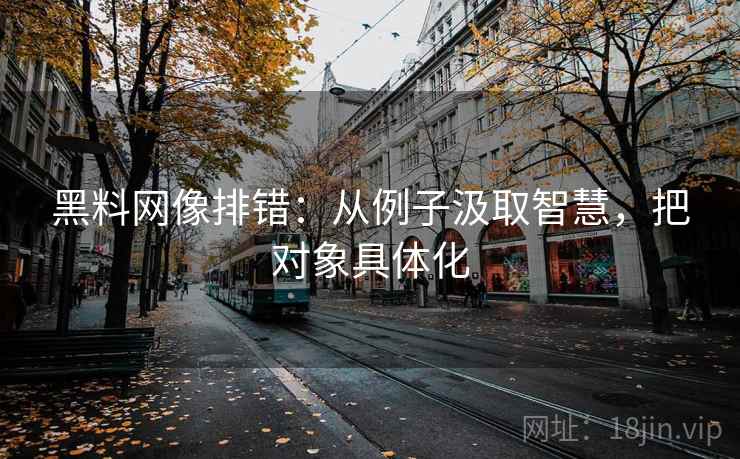 黑料网像排错：从例子汲取智慧，把对象具体化