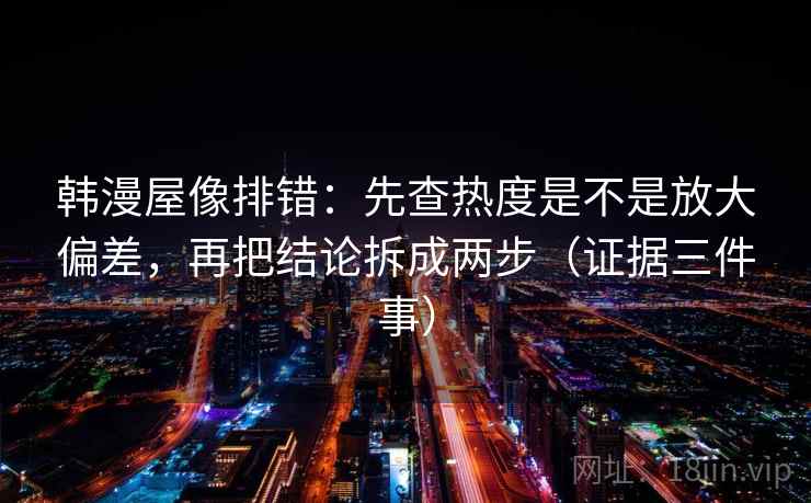 韩漫屋像排错:先查热度是不是放大偏差,再把结论拆成两步(证据三件事) 韩漫屋像排错:先查热度是不是放大偏差,再把结论拆成两步(证据三件事)