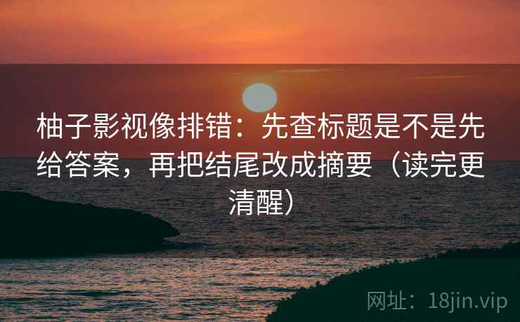 柚子影视像排错:先查标题是不是先给答案,再把结尾改成摘要(读完更清醒) 柚子影视像排错:先查标题是不是先给答案,再把结尾改成摘要(读完更清醒)