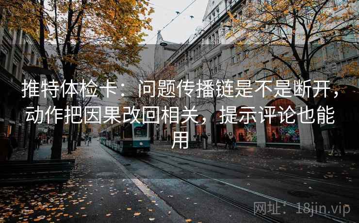 推特体检卡:问题传播链是不是断开,动作把因果改回相关,提示评论也能用 推特体检卡:问题传播链是不是断开,动作把因果改回相关,提示评论也能用