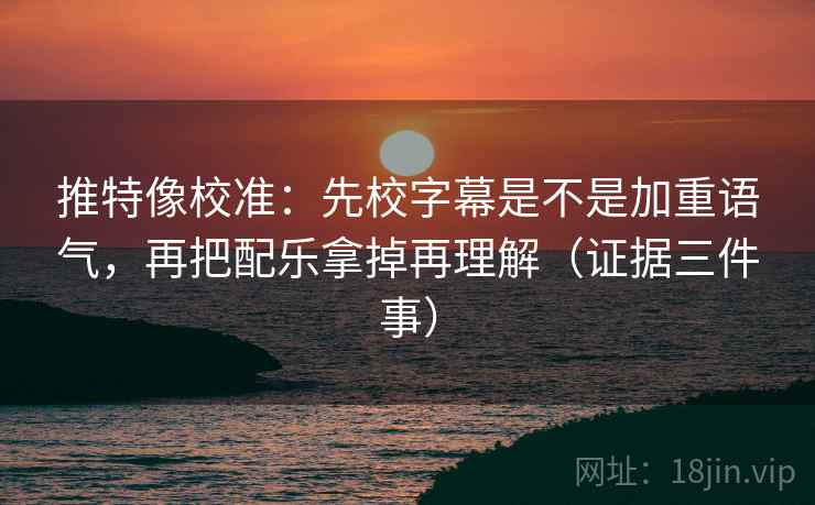推特像校准:先校字幕是不是加重语气,再把配乐拿掉再理解(证据三件事) 推特像校准:先校字幕是不是加重语气,再把配乐拿掉再理解(证据三件事)